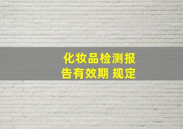 化妆品检测报告有效期 规定